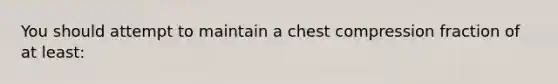 You should attempt to maintain a chest compression fraction of at least: