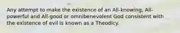 Any attempt to make the existence of an All-knowing, All-powerful and All-good or omnibenevolent God consistent with the existence of evil is known as a Theodicy.