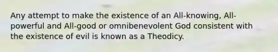 Any attempt to make the existence of an All-knowing, All-powerful and All-good or omnibenevolent God consistent with the existence of evil is known as a Theodicy.