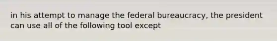 in his attempt to manage the <a href='https://www.questionai.com/knowledge/kG5wfBy9o6-federal-bureaucracy' class='anchor-knowledge'>federal bureaucracy</a>, the president can use all of the following tool except