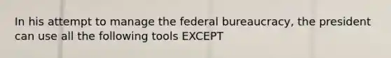 In his attempt to manage the federal bureaucracy, the president can use all the following tools EXCEPT