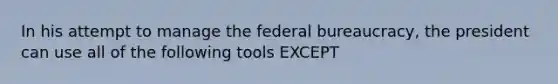 In his attempt to manage the federal bureaucracy, the president can use all of the following tools EXCEPT