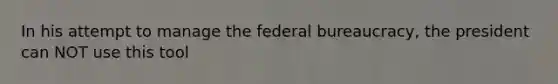 In his attempt to manage the federal bureaucracy, the president can NOT use this tool