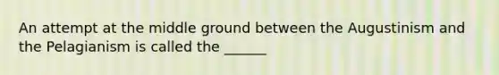 An attempt at the middle ground between the Augustinism and the Pelagianism is called the ______