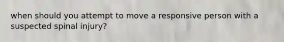 when should you attempt to move a responsive person with a suspected spinal injury?