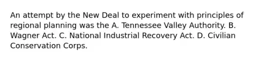 An attempt by the New Deal to experiment with principles of regional planning was the A. Tennessee Valley Authority. B. Wagner Act. C. National Industrial Recovery Act. D. Civilian Conservation Corps.