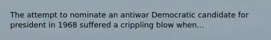 The attempt to nominate an antiwar Democratic candidate for president in 1968 suffered a crippling blow when...