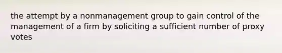 the attempt by a nonmanagement group to gain control of the management of a firm by soliciting a sufficient number of proxy votes