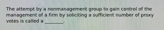 The attempt by a nonmanagement group to gain control of the management of a firm by soliciting a sufficient number of proxy votes is called a​ ________.