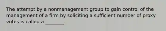 The attempt by a nonmanagement group to gain control of the management of a firm by soliciting a sufficient number of proxy votes is called a ________.