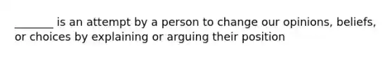 _______ is an attempt by a person to change our opinions, beliefs, or choices by explaining or arguing their position