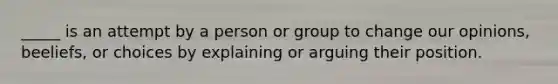 _____ is an attempt by a person or group to change our opinions, beeliefs, or choices by explaining or arguing their position.