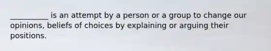 __________ is an attempt by a person or a group to change our opinions, beliefs of choices by explaining or arguing their positions.