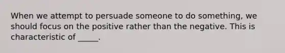 When we attempt to persuade someone to do something, we should focus on the positive rather than the negative. This is characteristic of _____.