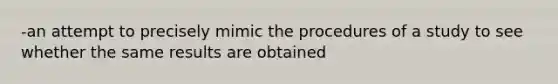 -an attempt to precisely mimic the procedures of a study to see whether the same results are obtained