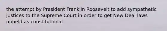 the attempt by President Franklin Roosevelt to add sympathetic justices to the Supreme Court in order to get New Deal laws upheld as constitutional