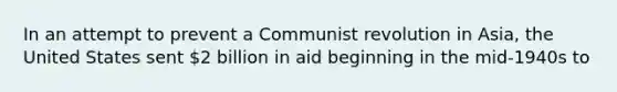 In an attempt to prevent a Communist revolution in Asia, the United States sent 2 billion in aid beginning in the mid-1940s to