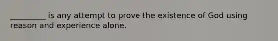 _________ is any attempt to prove the existence of God using reason and experience alone.