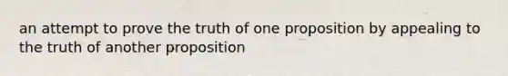 an attempt to prove the truth of one proposition by appealing to the truth of another proposition