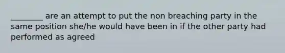 ________ are an attempt to put the non breaching party in the same position she/he would have been in if the other party had performed as agreed