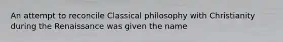 An attempt to reconcile Classical philosophy with Christianity during the Renaissance was given the name