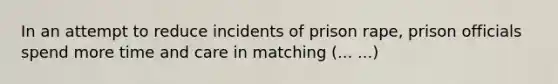 In an attempt to reduce incidents of prison rape, prison officials spend more time and care in matching (... ...)