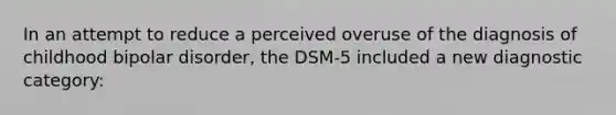 In an attempt to reduce a perceived overuse of the diagnosis of childhood bipolar disorder, the DSM-5 included a new diagnostic category: