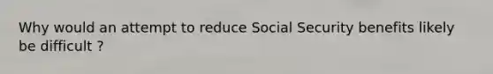 Why would an attempt to reduce Social Security benefits likely be difficult ?