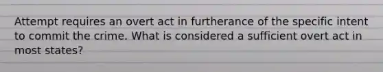 Attempt requires an overt act in furtherance of the specific intent to commit the crime. What is considered a sufficient overt act in most states?