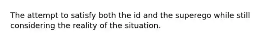 The attempt to satisfy both the id and the superego while still considering the reality of the situation.