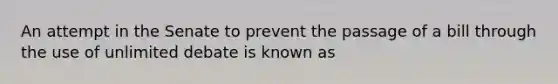 An attempt in the Senate to prevent the passage of a bill through the use of unlimited debate is known as