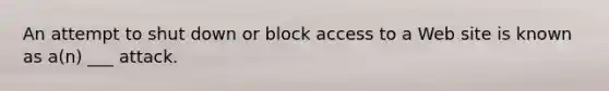 An attempt to shut down or block access to a Web site is known as a(n) ___ attack.