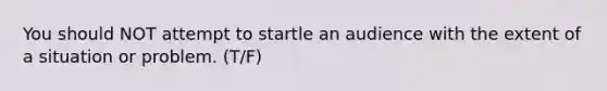 You should NOT attempt to startle an audience with the extent of a situation or problem. (T/F)