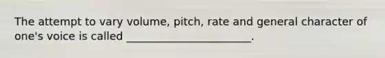 The attempt to vary volume, pitch, rate and general character of one's voice is called _______________________.