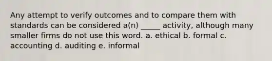 Any attempt to verify outcomes and to compare them with standards can be considered a(n) _____ activity, although many smaller firms do not use this word. a. ethical b. formal c. accounting d. auditing e. informal