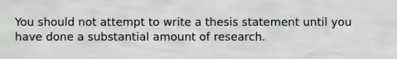 You should not attempt to write a thesis statement until you have done a substantial amount of research.