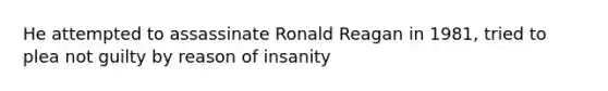 He attempted to assassinate Ronald Reagan in 1981, tried to plea not guilty by reason of insanity