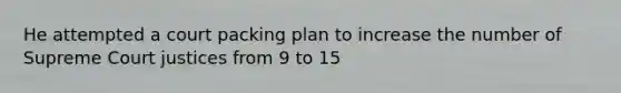 He attempted a court packing plan to increase the number of Supreme Court justices from 9 to 15