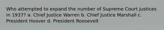 Who attempted to expand the number of Supreme Court justices in 1937? a. Chief Justice Warren b. Chief Justice Marshall c. President Hoover d. President Roosevelt