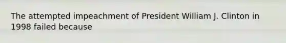 The attempted impeachment of President William J. Clinton in 1998 failed because