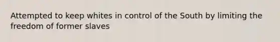 Attempted to keep whites in control of the South by limiting the freedom of former slaves