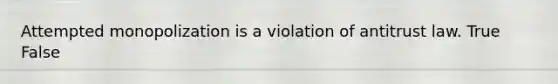 Attempted monopolization is a violation of antitrust law. True False