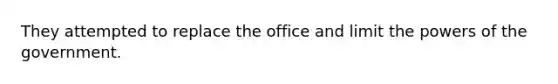 They attempted to replace the office and limit the powers of the government.