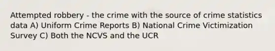 Attempted robbery - the crime with the source of crime statistics data A) Uniform Crime Reports B) National Crime Victimization Survey C) Both the NCVS and the UCR