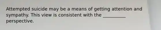 Attempted suicide may be a means of getting attention and sympathy. This view is consistent with the __________ perspective.