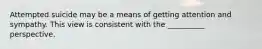 ​Attempted suicide may be a means of getting attention and sympathy. This view is consistent with the __________ perspective.