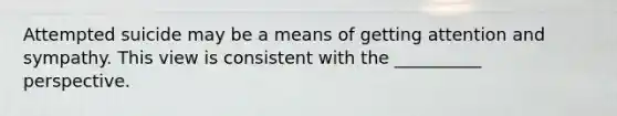 ​Attempted suicide may be a means of getting attention and sympathy. This view is consistent with the __________ perspective.