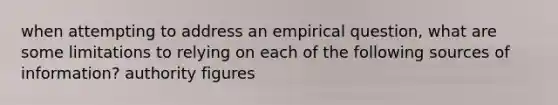 when attempting to address an empirical question, what are some limitations to relying on each of the following sources of information? authority figures