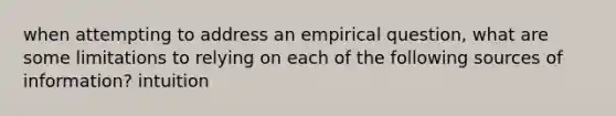 when attempting to address an empirical question, what are some limitations to relying on each of the following sources of information? intuition