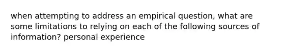 when attempting to address an empirical question, what are some limitations to relying on each of the following sources of information? personal experience